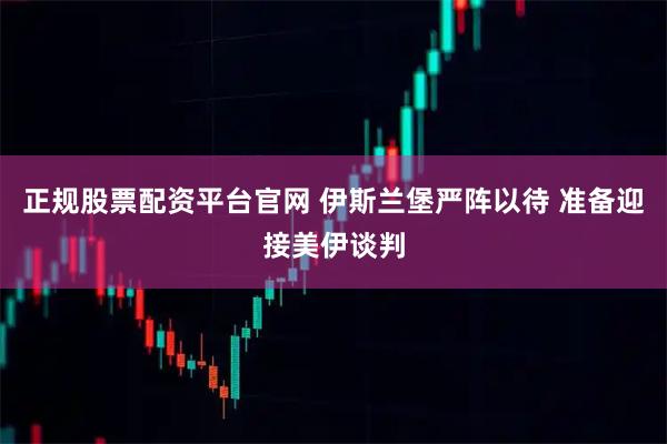 正规股票配资平台官网 伊斯兰堡严阵以待 准备迎接美伊谈判