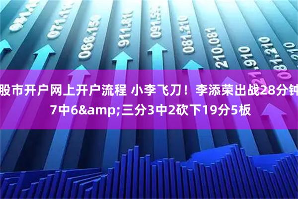 股市开户网上开户流程 小李飞刀！李添荣出战28分钟 7中6&三分3中2砍下19分5板
