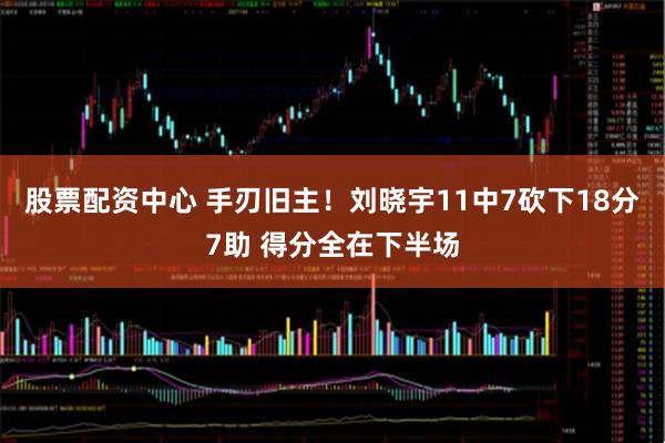 股票配资中心 手刃旧主！刘晓宇11中7砍下18分7助 得分全在下半场