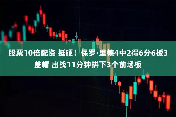 股票10倍配资 挺硬！保罗·里德4中2得6分6板3盖帽 出战11分钟拼下3个前场板