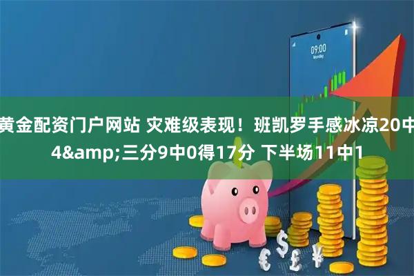 黄金配资门户网站 灾难级表现！班凯罗手感冰凉20中4&三分9中0得17分 下半场11中1