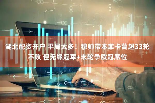 湖北配资开户 平局太多！穆帅带本菲卡葡超33轮不败 但无缘冠军+末轮争欧冠席位