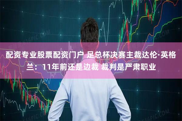 配资专业股票配资门户 足总杯决赛主裁达伦·英格兰：11年前还是边裁 裁判是严肃职业