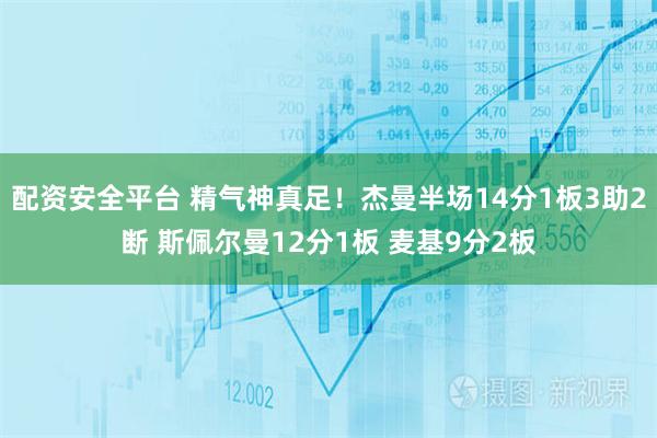 配资安全平台 精气神真足！杰曼半场14分1板3助2断 斯佩尔曼12分1板 麦基9分2板