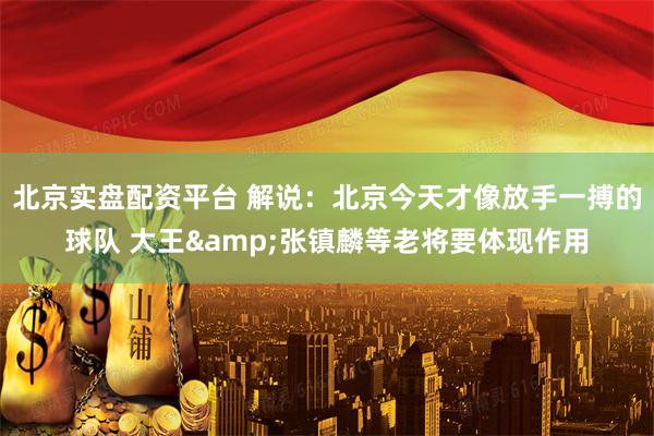 北京实盘配资平台 解说：北京今天才像放手一搏的球队 大王&张镇麟等老将要体现作用