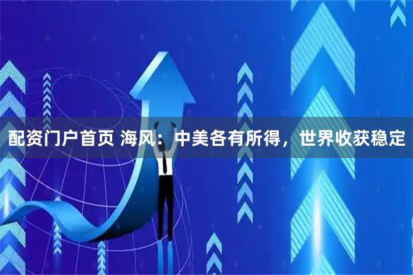 配资门户首页 海风：中美各有所得，世界收获稳定