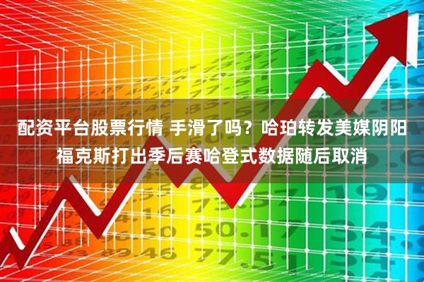 配资平台股票行情 手滑了吗？哈珀转发美媒阴阳福克斯打出季后赛哈登式数据随后取消