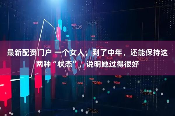 最新配资门户 一个女人，到了中年，还能保持这两种“状态”，说明她过得很好