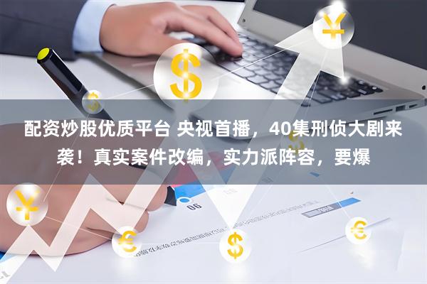 配资炒股优质平台 央视首播，40集刑侦大剧来袭！真实案件改编，实力派阵容，要爆