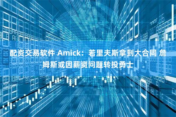 配资交易软件 Amick：若里夫斯拿到大合同 詹姆斯或因薪资问题转投勇士
