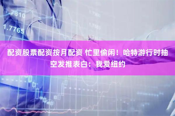 配资股票配资按月配资 忙里偷闲！哈特游行时抽空发推表白：我爱纽约