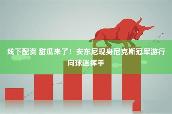 线下配资 甜瓜来了！安东尼现身尼克斯冠军游行向球迷挥手
